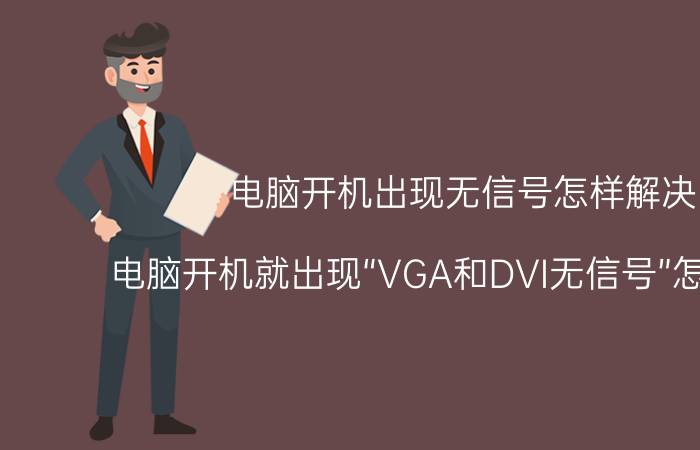 电脑开机出现无信号怎样解决 电脑开机就出现“VGA和DVI无信号”怎么解决？